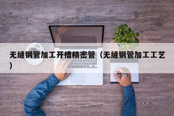 無縫鋼管加工開槽精密管（無縫鋼管加工工藝）