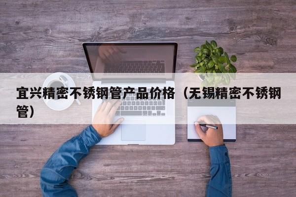 宜興精密不銹鋼管產(chǎn)品價(jià)格（無錫精密不銹鋼管）