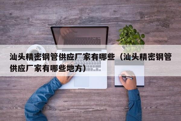 汕頭精密鋼管供應(yīng)廠家有哪些（汕頭精密鋼管供應(yīng)廠家有哪些地方）