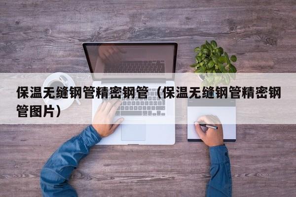 保溫無縫鋼管精密鋼管（保溫無縫鋼管精密鋼管圖片）