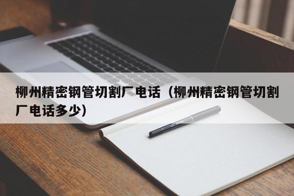 柳州精密鋼管切割廠電話（柳州精密鋼管切割廠電話多少）