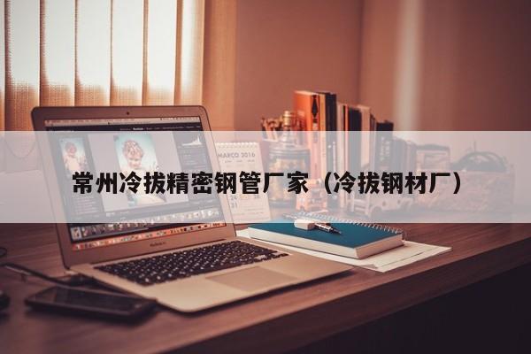 常州冷拔精密鋼管廠家（冷拔鋼材廠）