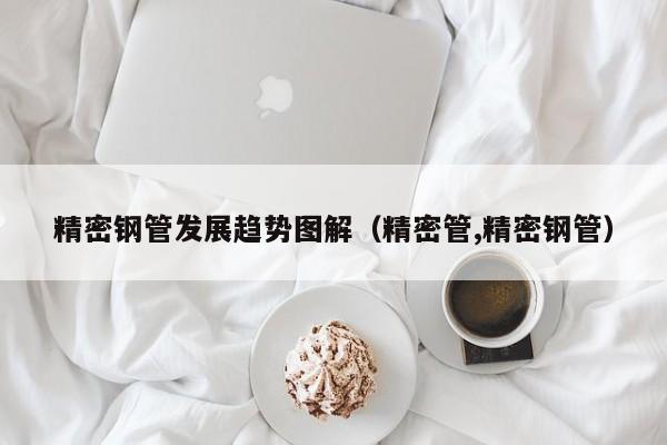 精密鋼管發(fā)展趨勢圖解（精密管,精密鋼管）