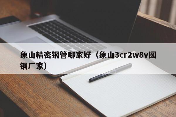 象山精密鋼管哪家好（象山3cr2w8v圓鋼廠家）
