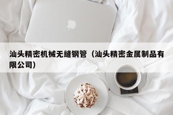 汕頭精密機(jī)械無(wú)縫鋼管（汕頭精密金屬制品有限公司）