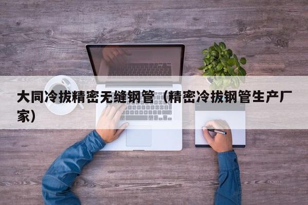 大同冷拔精密無縫鋼管（精密冷拔鋼管生產(chǎn)廠家）