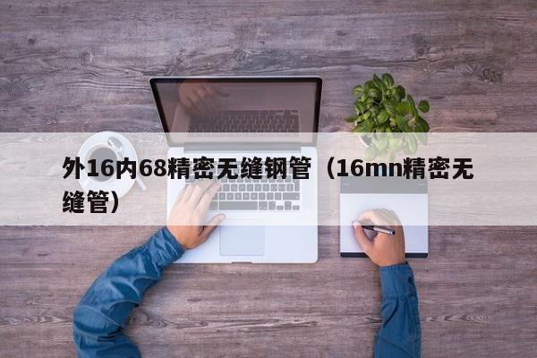 外16內(nèi)68精密無縫鋼管（16mn精密無縫管）