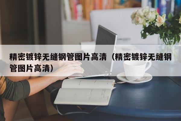 精密鍍鋅無(wú)縫鋼管圖片高清（精密鍍鋅無(wú)縫鋼管圖片高清）