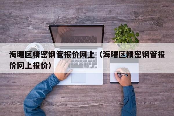 海曙區(qū)精密鋼管報價網(wǎng)上（海曙區(qū)精密鋼管報價網(wǎng)上報價）