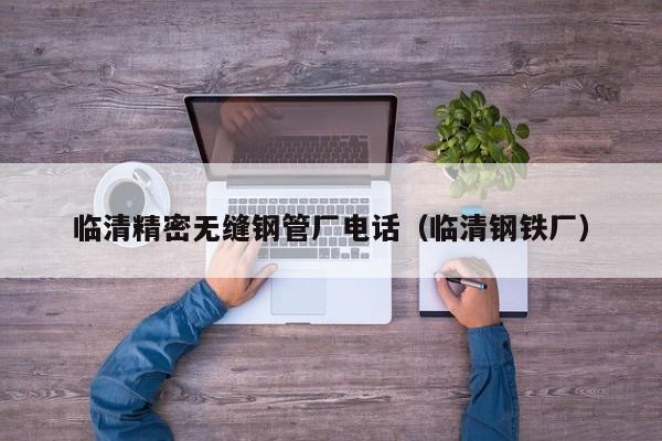 臨清精密無縫鋼管廠電話（臨清鋼鐵廠）