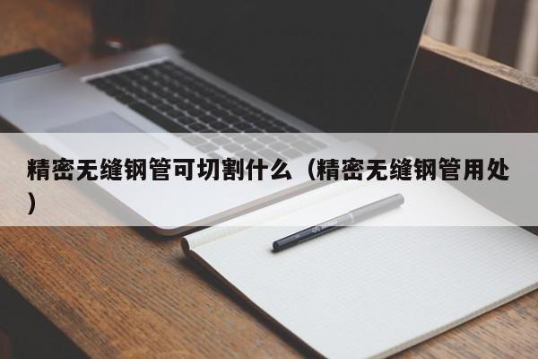 精密無縫鋼管可切割什么（精密無縫鋼管用處）