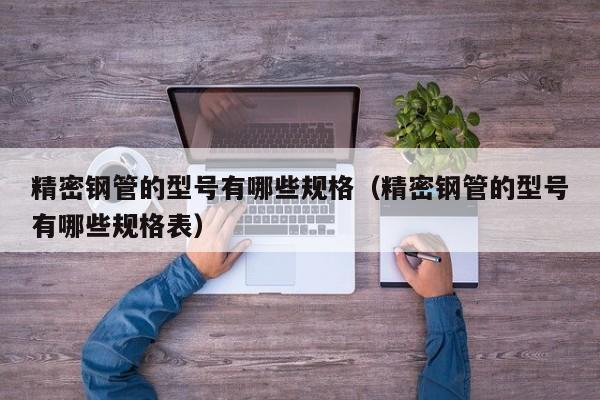 精密鋼管的型號有哪些規(guī)格（精密鋼管的型號有哪些規(guī)格表）