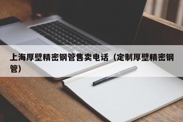 上海厚壁精密鋼管售賣電話（定制厚壁精密鋼管）
