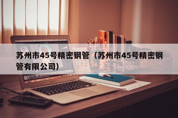 蘇州市45號精密鋼管（蘇州市45號精密鋼管有限公司）
