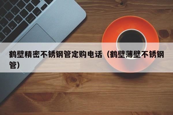 鶴壁精密不銹鋼管定購電話（鶴壁薄壁不銹鋼管）