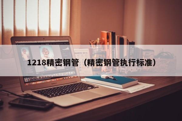 1218精密鋼管（精密鋼管執(zhí)行標準）