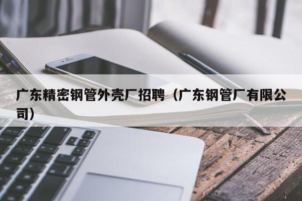 廣東精密鋼管外殼廠招聘（廣東鋼管廠有限公司）