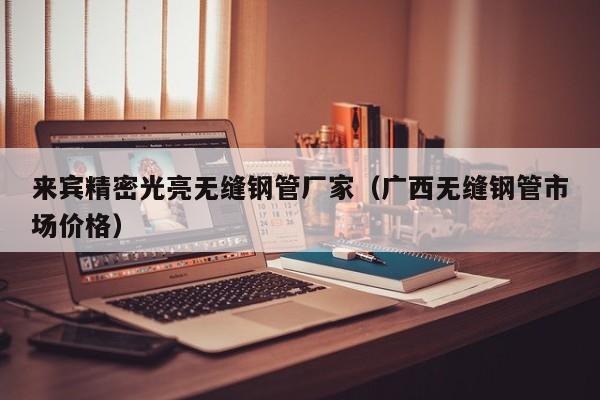 來賓精密光亮無縫鋼管廠家（廣西無縫鋼管市場價格）
