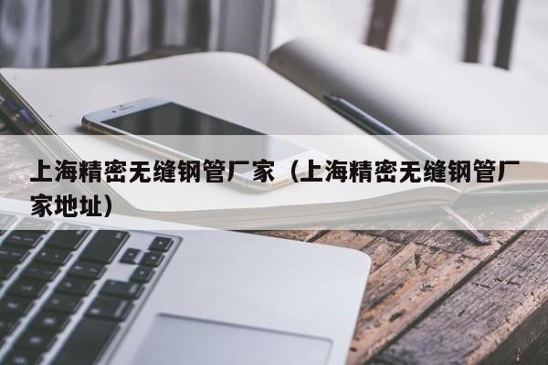 上海精密無縫鋼管廠家（上海精密無縫鋼管廠家地址）