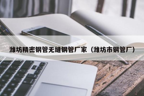 濰坊精密鋼管無縫鋼管廠家（濰坊市鋼管廠）