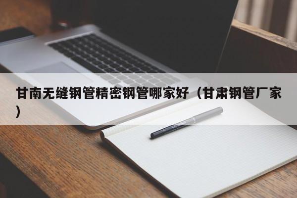 甘南無縫鋼管精密鋼管哪家好（甘肅鋼管廠家）