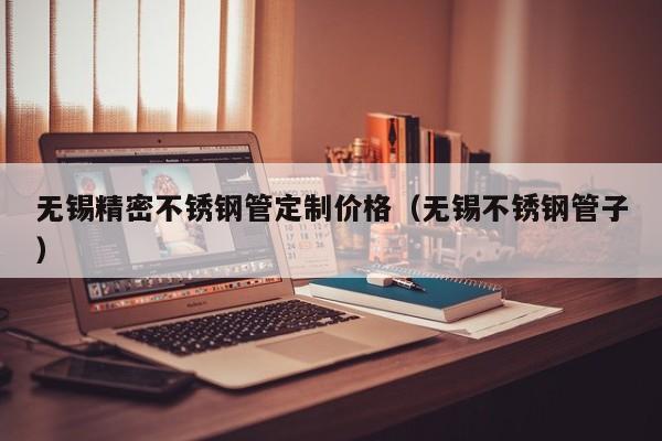 無錫精密不銹鋼管定制價格（無錫不銹鋼管子）