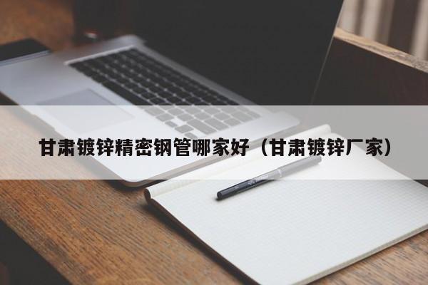 甘肅鍍鋅精密鋼管哪家好（甘肅鍍鋅廠家）