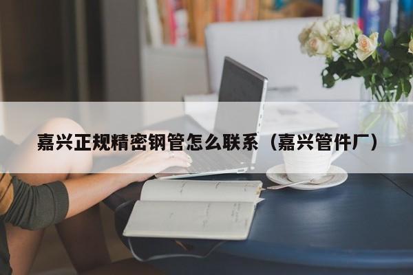 嘉興正規(guī)精密鋼管怎么聯(lián)系（嘉興管件廠）