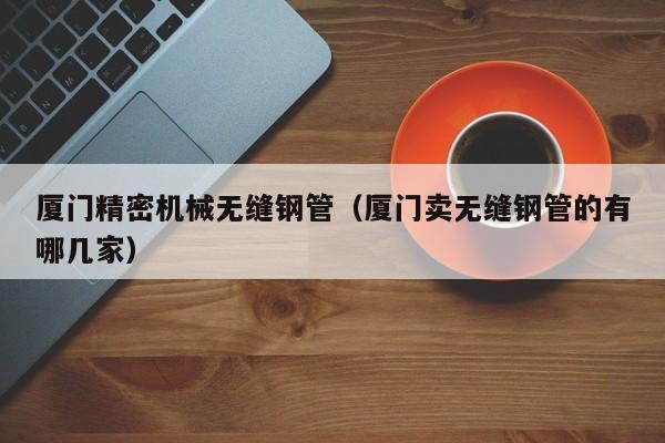 廈門精密機械無縫鋼管（廈門賣無縫鋼管的有哪幾家）