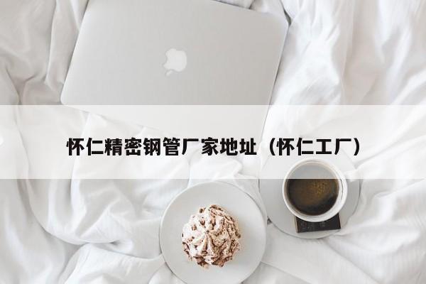 懷仁精密鋼管廠家地址（懷仁工廠）