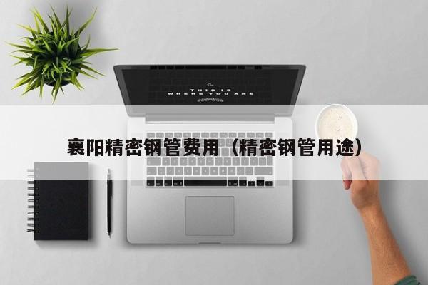 襄陽精密鋼管費(fèi)用（精密鋼管用途）