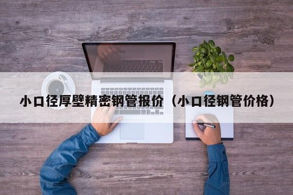 小口徑厚壁精密鋼管報(bào)價(jià)（小口徑鋼管價(jià)格）