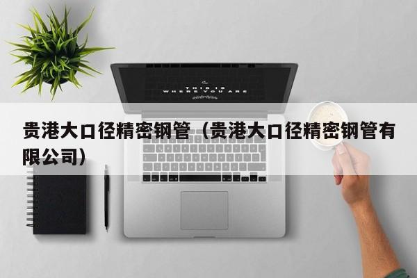 貴港大口徑精密鋼管（貴港大口徑精密鋼管有限公司）