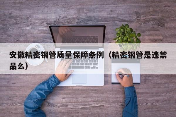 安徽精密鋼管質(zhì)量保障條例（精密鋼管是違禁品么）