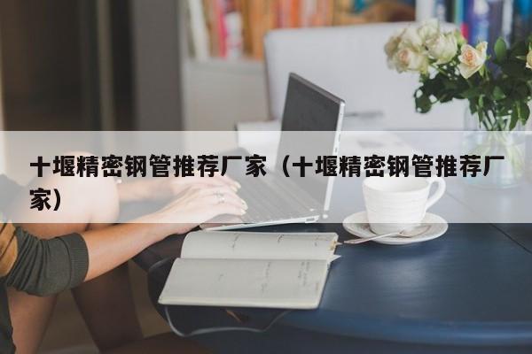 十堰精密鋼管推薦廠家（十堰精密鋼管推薦廠家）
