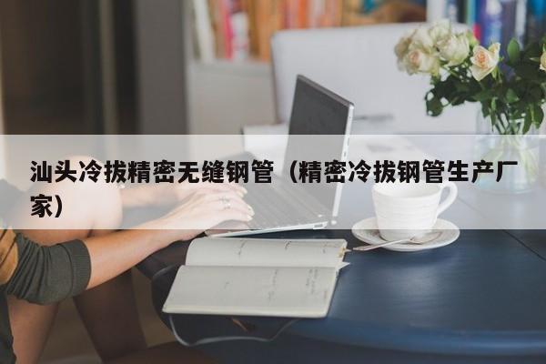 汕頭冷拔精密無(wú)縫鋼管（精密冷拔鋼管生產(chǎn)廠家）