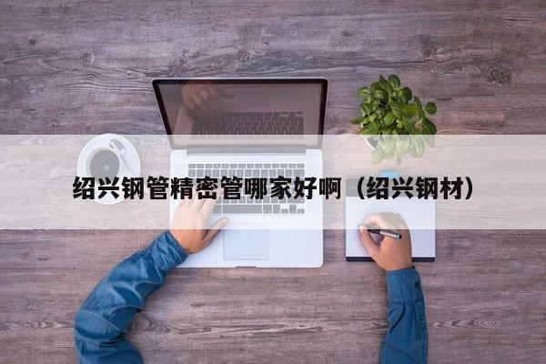 紹興鋼管精密管哪家好?。ńB興鋼材）