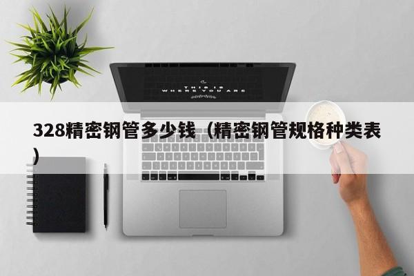 328精密鋼管多少錢（精密鋼管規(guī)格種類表）