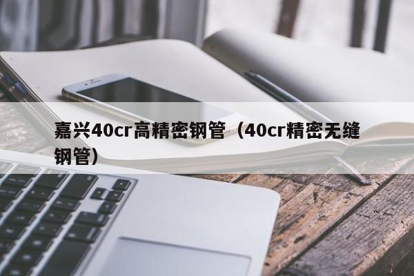 嘉興40cr高精密鋼管（40cr精密無縫鋼管）