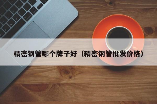 精密鋼管哪個牌子好（精密鋼管批發(fā)價格）