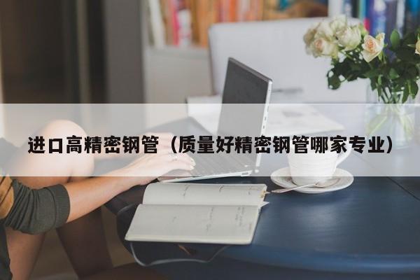 進口高精密鋼管（質量好精密鋼管哪家專業(yè)）