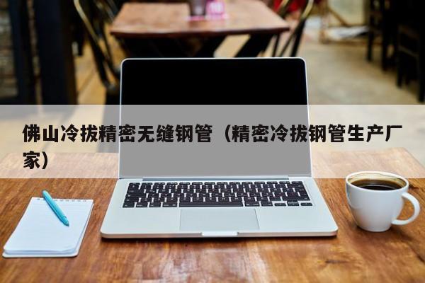 佛山冷拔精密無(wú)縫鋼管（精密冷拔鋼管生產(chǎn)廠家）