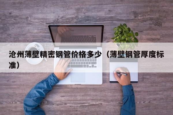 滄州薄壁精密鋼管價(jià)格多少（薄壁鋼管厚度標(biāo)準(zhǔn)）