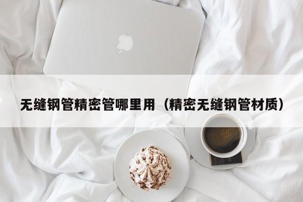 無縫鋼管精密管哪里用（精密無縫鋼管材質(zhì)）