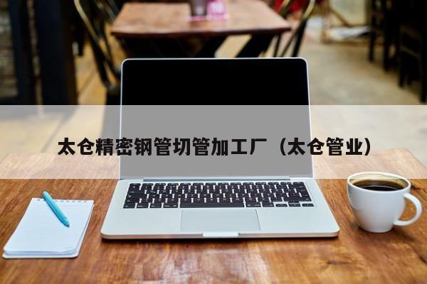 太倉精密鋼管切管加工廠（太倉管業(yè)）
