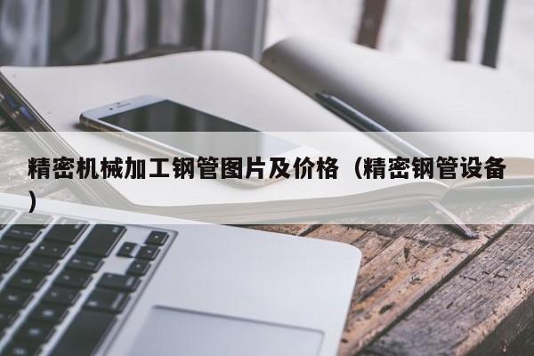 精密機(jī)械加工鋼管圖片及價格（精密鋼管設(shè)備）