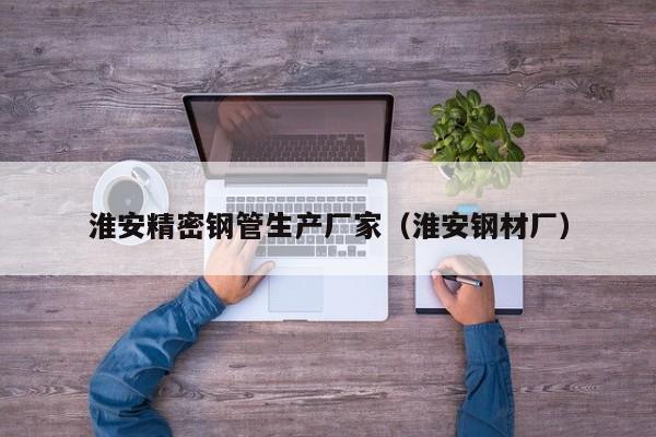 淮安精密鋼管生產(chǎn)廠家（淮安鋼材廠）