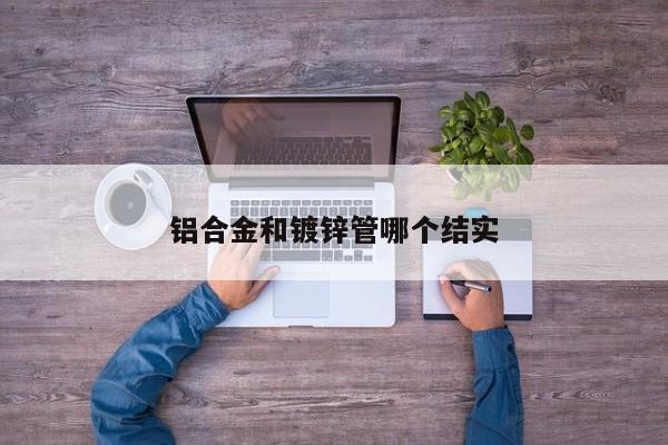鋁合金和鍍鋅管哪個(gè)結(jié)實(shí)