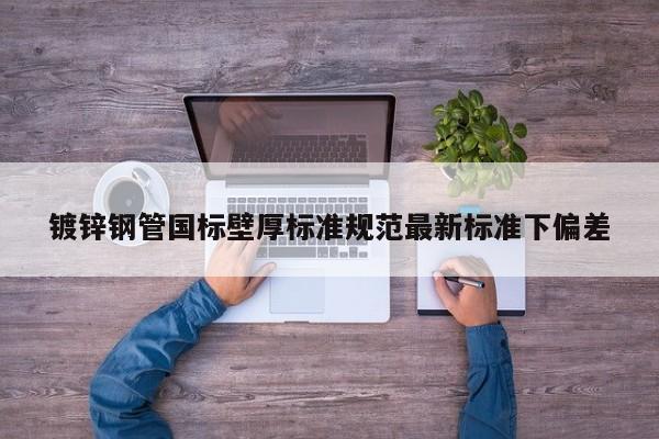 鍍鋅鋼管國(guó)標(biāo)壁厚標(biāo)準(zhǔn)規(guī)范最新標(biāo)準(zhǔn)下偏差