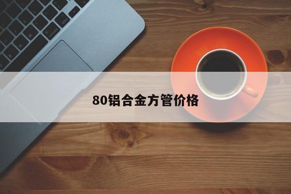 80鋁合金方管價格